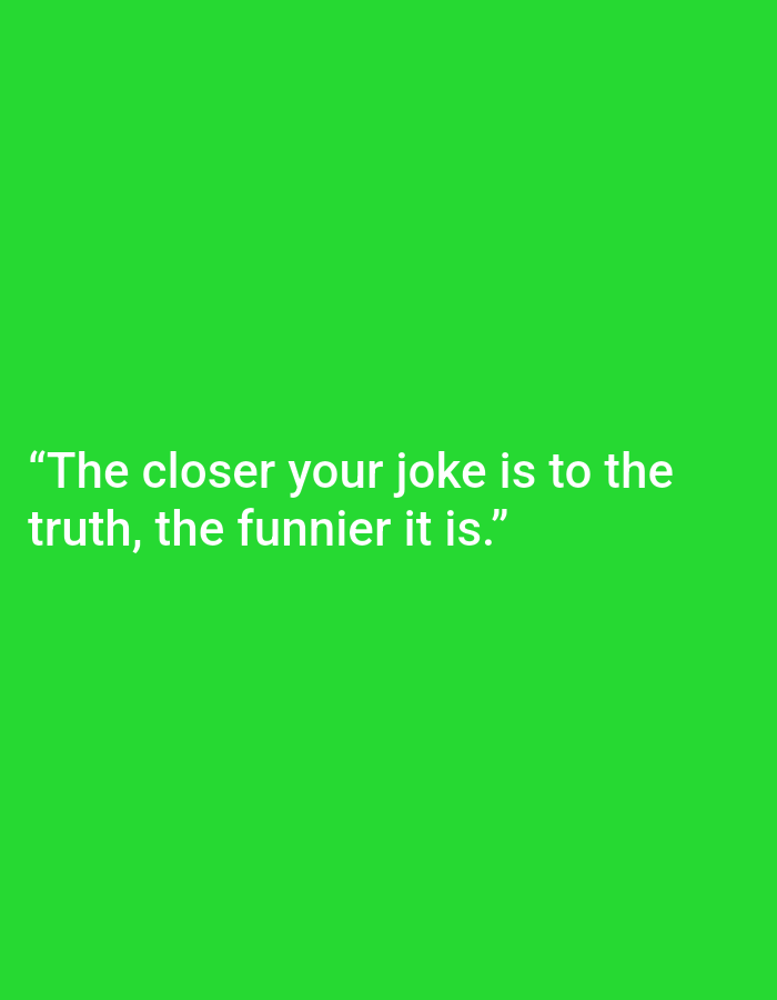 The image is a plain green background with white text. The text reads: "The closer your joke is to the truth, the funnier it is." There is no discernible location in Kępno, Poland, nor any people, subjects, objects, actions, or interactions depicted.