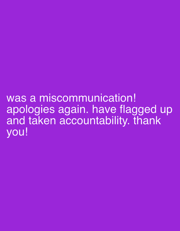 The image contains white text on a solid purple background. The text reads: "was a miscommunication! apologies again. have flagged up and taken accountability. thank you!" There is no location or contextual information about the city of New York or the United States in the image.