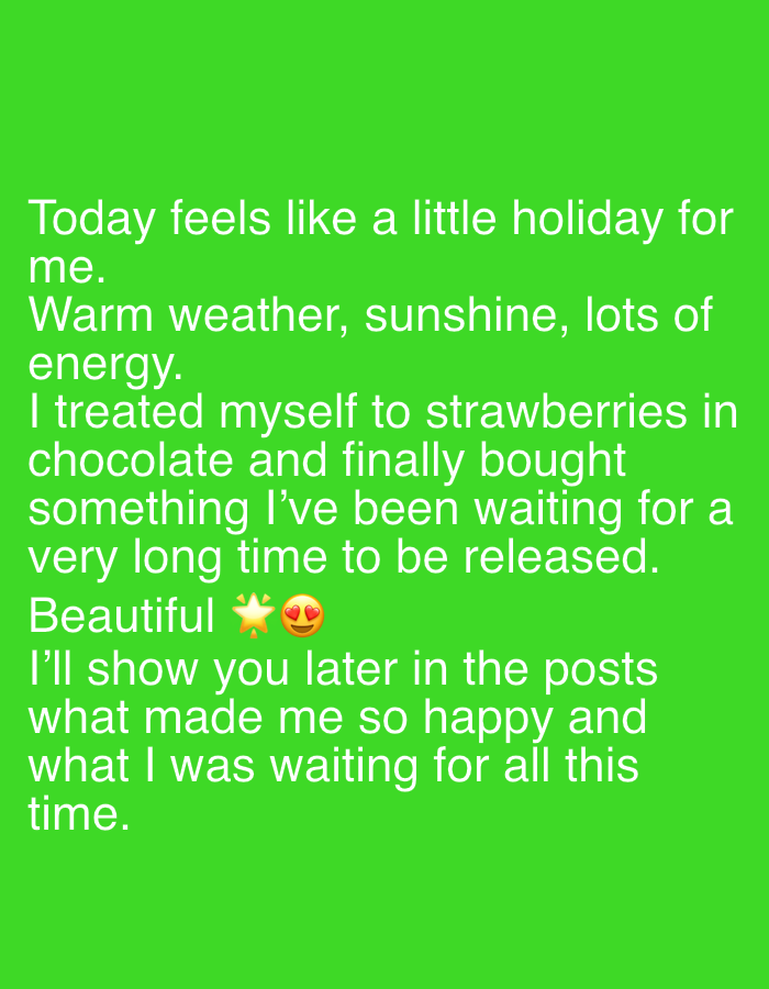 The image contains text on a green background. The text describes a pleasant day with warm weather, sunshine, and lots of energy. The person has treated themself to strawberries in chocolate and has finally bought something they have been waiting for a long time to be released. The text ends with a promise to show later what made them so happy and what they were waiting for.