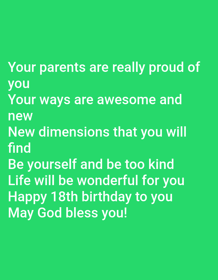 This is an image of text on a green background. The text reads: "Your parents are really proud of you. Your ways are awesome and new. New dimensions that you will find. Be yourself and be too kind. Life will be wonderful for you. Happy 18th birthday to you. May God bless you!".