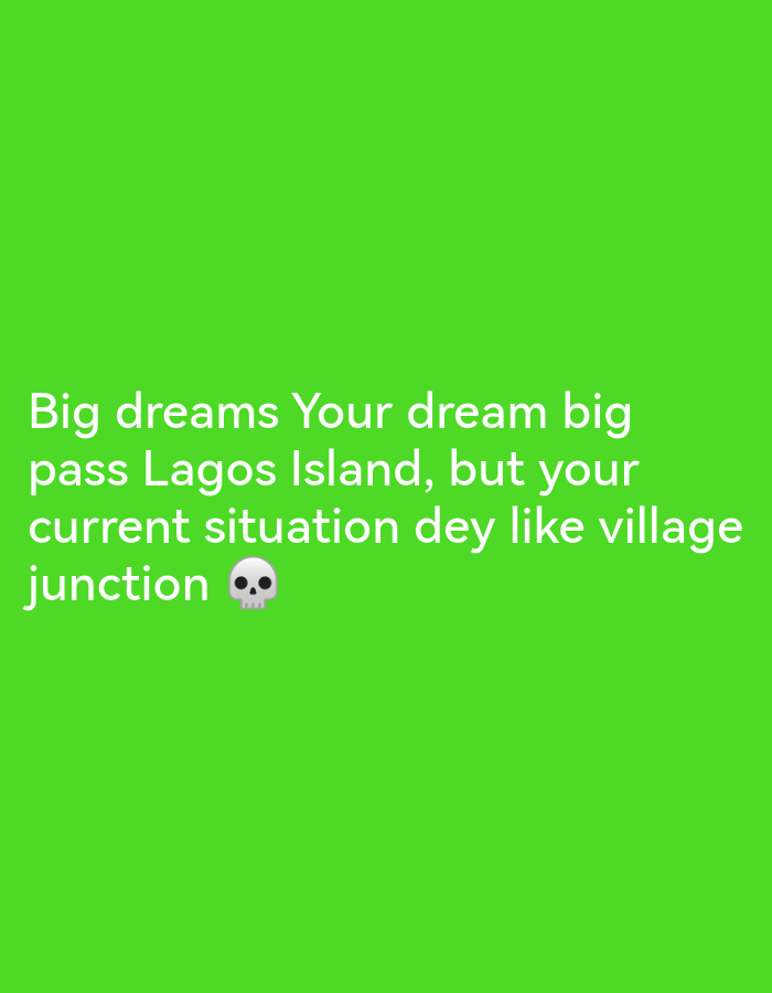 The image is a screenshot of a text overlay on a bright green background. The text reads: "Big dreams Your dream big pass Lagos Island, but your current situation dey like village junction 💀". The skull emoji is located at the end of the text. There are no people, subjects, or objects other than the text and the skull emoji in the image. The background is a solid, vibrant green color, suggesting a digital creation or overlay rather than a photograph of a physical environment. The mention of "Lagos Island" and "village junction" in the text refers to locations within Lagos State, Nigeria, but the image itself does not depict any specific place in Ikorodu or any other part of the city.