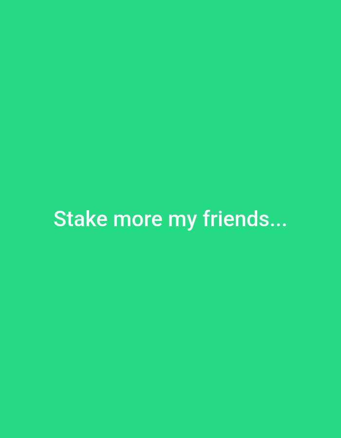 The image displays a solid, vibrant green background. Centered horizontally on this background, and slightly below the vertical center, is a line of white text. The text reads: "Stake more my friends..." The font appears to be sans-serif and the color provides a clear contrast against the green. There are no other subjects, objects, or discernible activities. The setting is purely textual against a flat color. No specific time of day, weather, or location cues are present. The phrase itself conveys an encouraging or advisory tone, directed at a group implicitly referred to as "my friends."