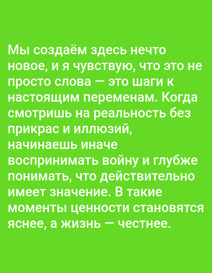 The image displays a multi-line paragraph of white Russian text against a solid, vibrant green background. The text is centrally positioned within the frame. The content translates to a statement about creating something new, taking steps towards real changes, perceiving war without embellishment or illusions, understanding what truly matters, and the clarity of values and honesty in such moments. No people, objects other than the text itself, actions, or interactions are present. The environment is an abstract textual display. The image provides no visual cues or contextual information to indicate a specific geographical location, including the city of Yarun, Ukraine.