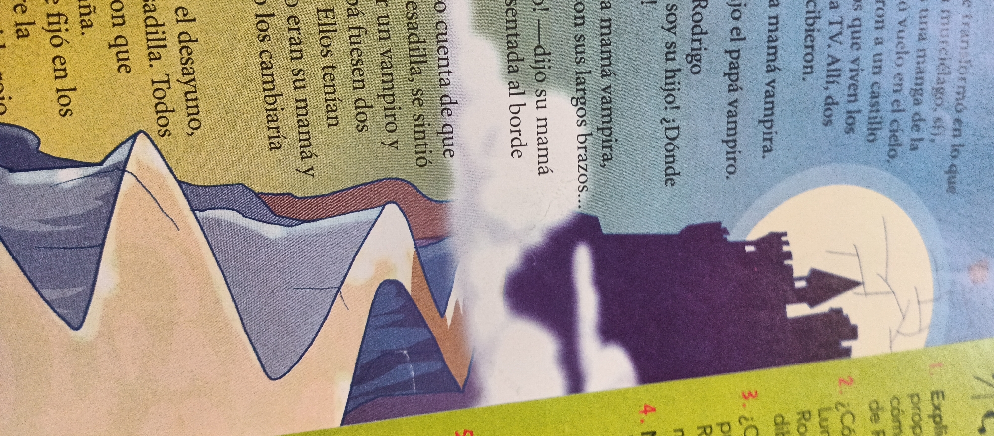 This media file features a children's book illustration with accompanying Spanish text. The illustration depicts a fantastical scene with mountains and a silhouette of a castle against a large, pale moon. The text, oriented vertically, tells a story about a family of vampires.
The subjects are implied characters within the story, referred to as "mamá vampira" (vampire mom), "papá vampiro" (vampire dad), and "Rodrigo." The scene is nocturnal, suggested by the moon and the castle's dark silhouette. The setting appears to be a mystical or fairytale landscape, possibly a mountainous region with a castle.
The text discusses a transformation into a bat, a flight into the sky, living in a castle, and family interactions. Phrases like "el desayuno" (breakfast), "la quesadilla" (the quesadilla), and "sentada al borde" (sitting at the edge) suggest domestic or everyday activities integrated into the fantastical narrative. The tone seems to be whimsical and engaging, typical of children's literature.
Visible text includes "Rodrigo," "papá vampiro," "mamá vampira," and phrases relating to the story's plot. There are also numbered points at the bottom, "1. Expli," "2. ¿Có," "3.," and "4.1," which are likely questions or prompts related to the text, possibly for educational purposes. The overall impression is a colorful and imaginative scene designed to captivate young readers.