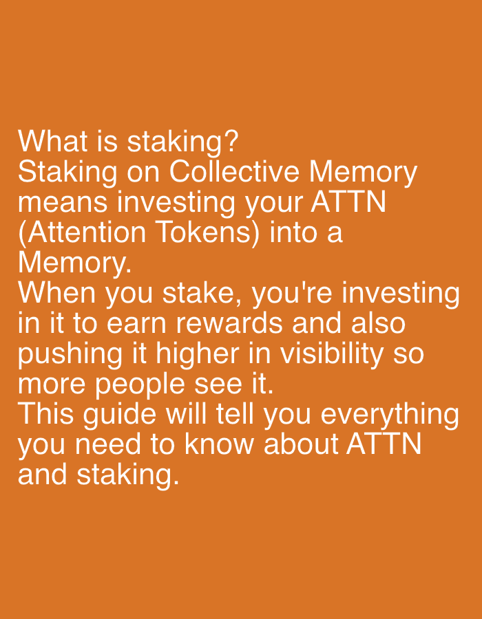The image is a close-up of text on an orange background. The text is white and reads: "What is staking? Staking on Collective Memory means investing your ATTN (Attention Tokens) into a Memory. When you stake, you're investing in it to earn rewards and also pushing it higher in visibility so more people see it. This guide will tell you everything you need to know about ATTN and staking." There are no people, objects, actions, interactions, or environmental details depicted in this image that could be used to determine a location in Sinyavino, Russia.