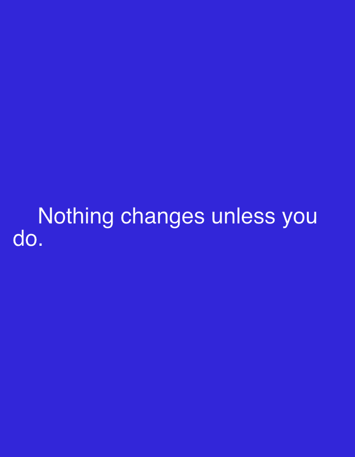 The image displays a digital graphic with white text centered on a solid royal blue background. The text reads: "Nothing changes unless you do." The quote is presented in a clear, sans-serif font. The background is uniformly colored, with no discernible patterns or textures, suggesting a simple, impactful presentation of the motivational message. There are no people, objects, or specific scenes depicted, nor are there any indications of time of day, weather, or a physical location. The focus is solely on the text and its message.