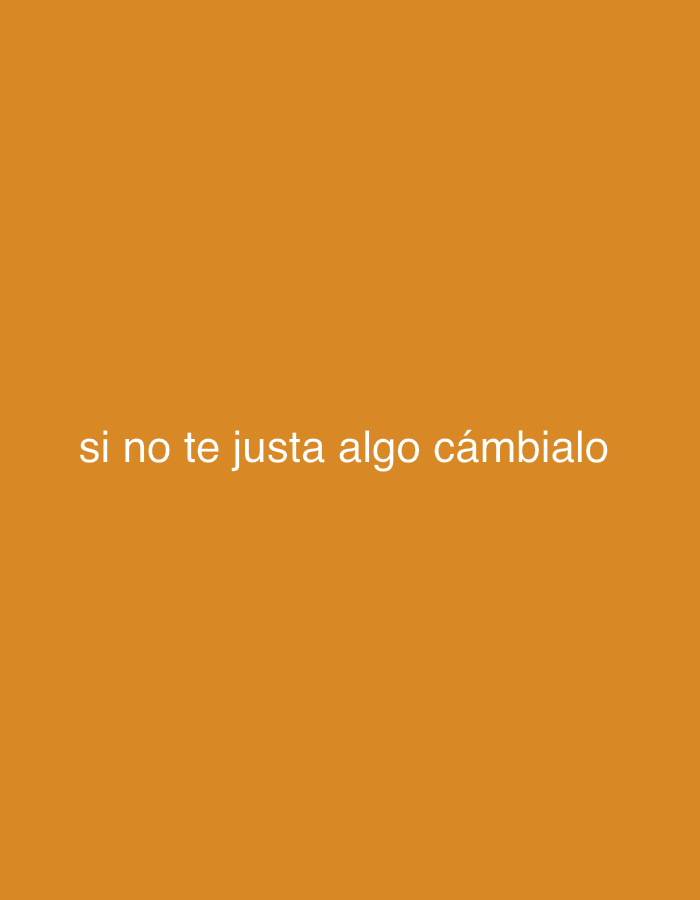 The image displays a plain, warm orange background, akin to a solid color block. There are no discernible people, objects, or a specific scene depicted other than text. Centered horizontally and positioned in the lower mid-section of the image, white text is prominently featured. The text reads: "si no te gusta algo cámbialo". This Spanish phrase translates to "if you don't like something, change it," conveying a motivational or advisory message. The overall impression is minimalist, focusing solely on the impactful text against a simple, vibrant backdrop. There are no visible clues regarding time of day, weather, or specific location within the image itself.