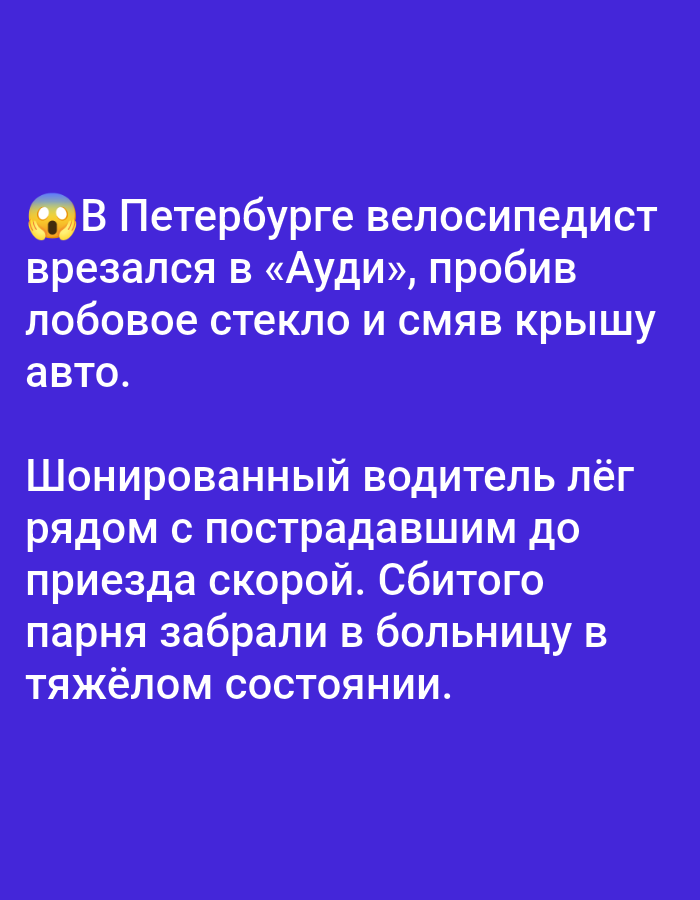 In St. Petersburg, a cyclist collided with an Audi, shattering the windshield and crumpling the car's roof. The shocked driver remained near the injured cyclist until an ambulance arrived. The injured cyclist was taken to the hospital in serious condition.