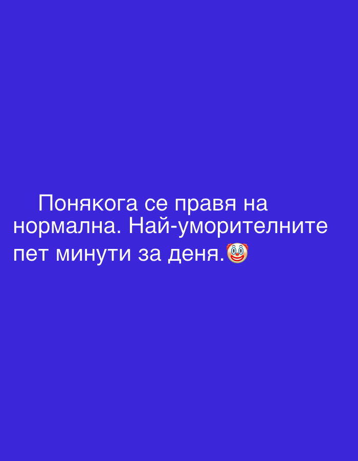 The image is a screen capture of a social media post with a plain blue background. White text is displayed across the middle of the screen, in a sans-serif font. The text reads: "Понякога се правя на нормална. Най-уморителните пет минути за деня. 🤡" This translates to "Sometimes I pretend to be normal. The most tiring five minutes of the day. 🤡" The text is arranged in three lines, with the first line being the longest, and the last line including a clown face emoji. There are no discernible people, objects, scene, or setting beyond the text and background. The overall tone conveyed by the text and emoji is humorous and self-deprecating. No information about the time of day, weather, or specific location within Perushtitsa, Bulgaria is available from the image itself.
