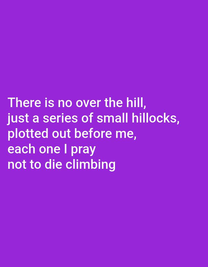A white, sans-serif font poem is displayed on a vibrant purple background. The poem reads: "There is no over the hill, just a series of small hillocks, plotted out before me, each one I pray not to die climbing." The text is left-aligned and occupies the upper left quadrant of the image.
