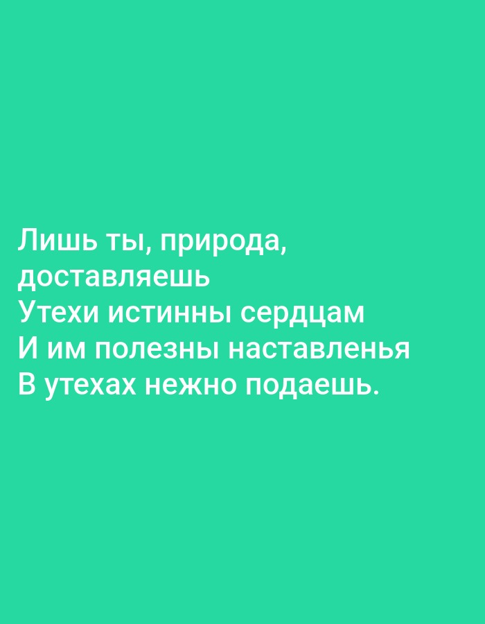 The image contains Russian text superimposed on a solid teal background. The text is white and is arranged in five lines. The first line reads "Лишь ты, природа," which translates to "Only you, nature,". The second line reads "доставляешь" ("deliver"). The third line reads "Утехи истинны сердцам" ("Joys true to hearts"). The fourth line reads "И им полезны наставленья" ("And to them useful instructions"). The fifth line reads "В утехах нежно подаешь." ("In joys gently you give."). There is no discernible location in Tallinn, Estonia, or any other urban setting depicted in the image. The image is purely typographic.
