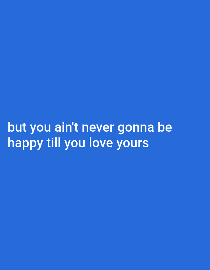 The image is a plain blue background with white text. The text reads: "but you ain't never gonna be happy till you love yours". There is no discernible location in Iganmu, Nigeria, nor are there any people, subjects, or objects depicted in the image.