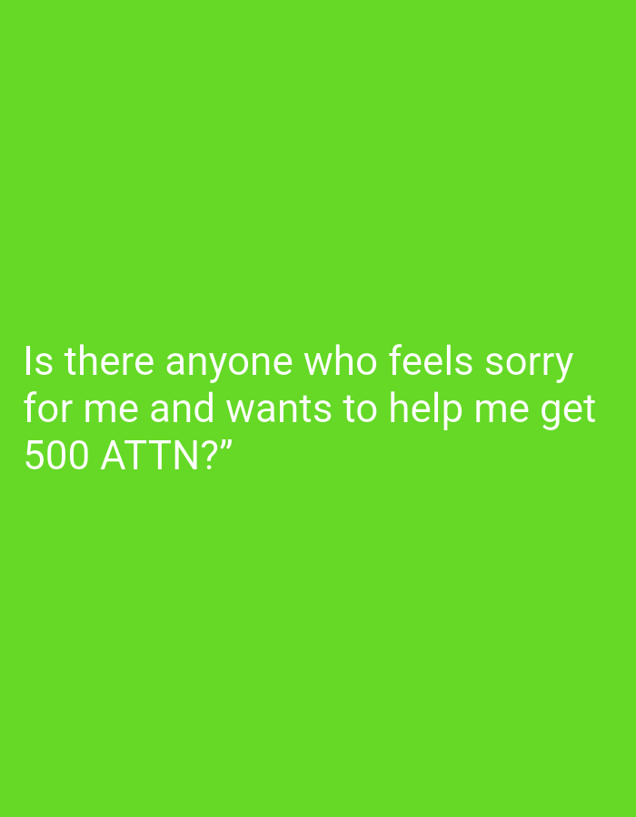 The image is a green background with white text that reads, "Is there anyone who feels sorry for me and wants to help me get 500 ATTN?". There is no indication of a location or any other elements. It is a text-based image only.
