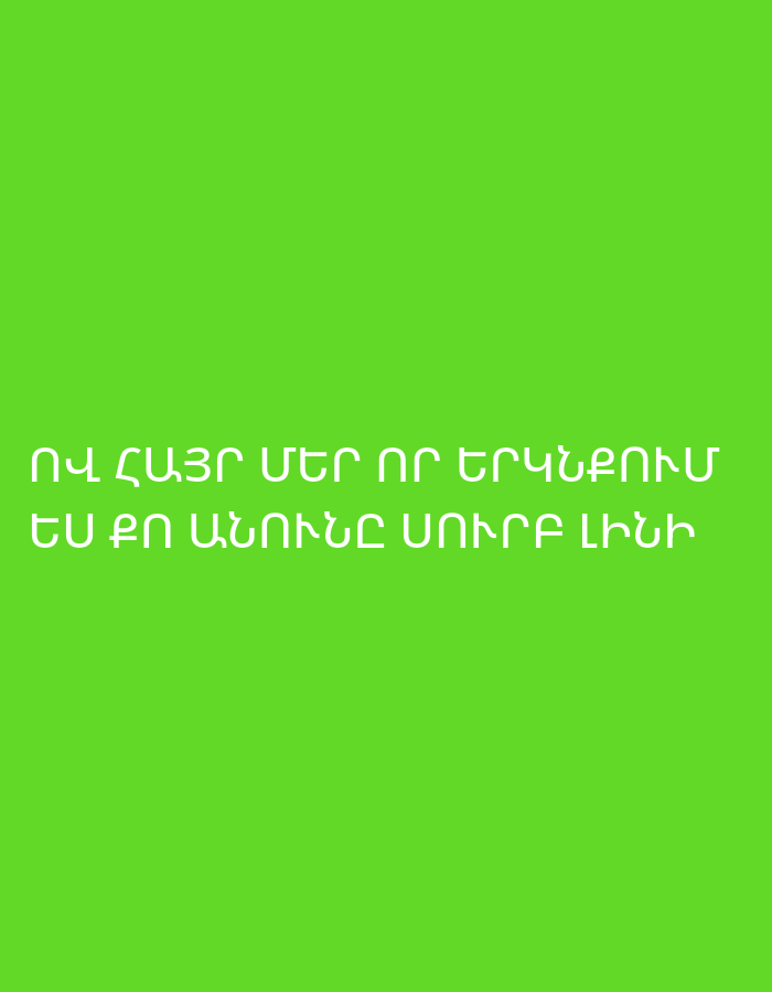 A simple, vertically oriented graphic features a solid, vibrant green background. There are no people, objects, or discernible scene elements. White text in Armenian script is centrally aligned and positioned in the lower half of the image. The text is spread across two lines.
The first line reads: "ՈՎ ՀԱՅՐ ՄԵՐ ՈՐ ԵՐԿՆՔՈՒՄ"
The second line reads: "ես ՔՈ ԱՆՈՒՆԸ ՍՈՒՐԲ ԼԻՆԻ"
Translated from Armenian, this text means: "Oh, Our Father who art in Heaven, hallowed be Thy name." This is the opening line of the Lord's Prayer (Our Father). The image provides no specific location cues, time of day, weather, or emotional context beyond the religious nature of the text.