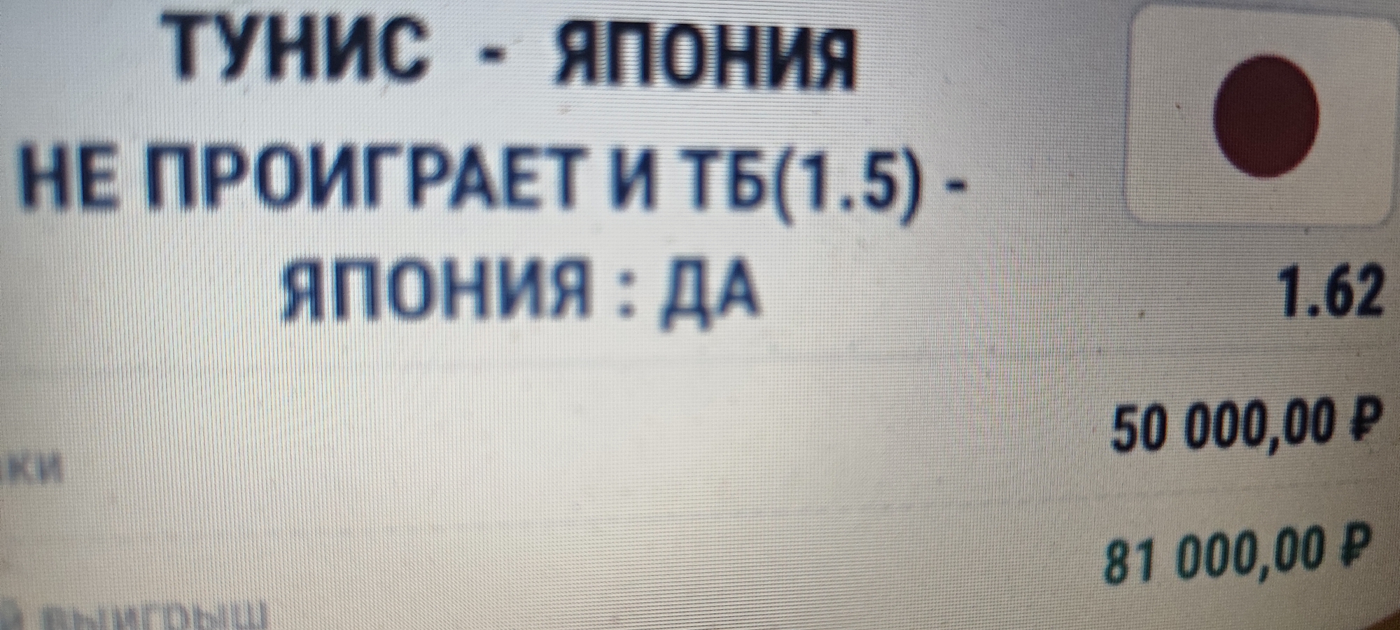 The image shows a close-up of a computer screen displaying betting information. In the top left corner, the text "ТУНИС - ЯПОНИЯ" is visible, followed by "НЕ ПРОИГРАЕТ И ТБ(1.5) - ЯПОНИЯ : ДА". To the right, the Japanese flag is displayed, followed by the number "1.62". Below this, the numbers "50 000,00 Р" and "81 000,00 Р" are visible, along with a partial word "КИ" and a partial word "ВЫИГРЫШ". The screen appears to be displaying a betting slip or a list of odds and potential winnings. The overall impression is of a digital display related to sports betting. There are no elements in the image that indicate a specific city or location.