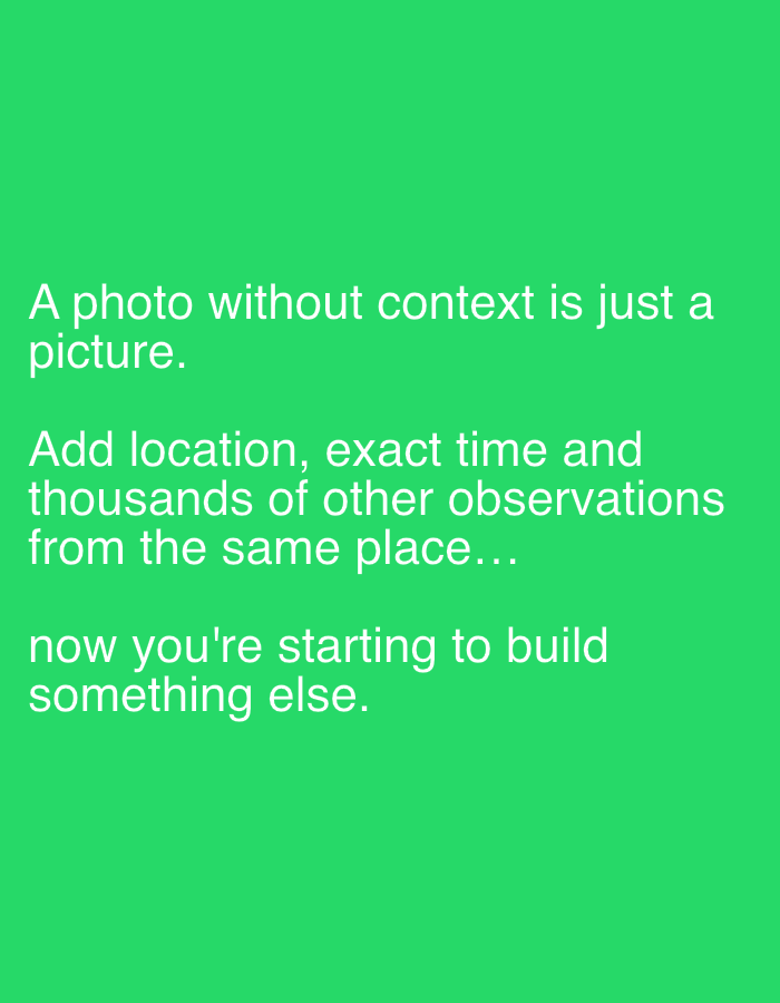 A full-frame shot of a green background displays white text. The text reads, "A photo without context is just a picture. Add location, exact time and thousands of other observations from the same place... now you're starting to build something else." The image is a simple text overlay with no discernible location.