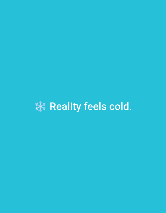 The image displays a minimalist digital graphic on a solid teal or turquoise background. Centered horizontally, the phrase "Reality feels cold." is presented in white, sans-serif text. To the immediate left of the text, a light blue and white snowflake emoji is visible. There are no people, objects, actions, or environmental details depicted within the image that would suggest a physical location, rendering it impossible to identify a specific place such as Casablanca, Morocco. The image is entirely composed of text and a graphic icon on a monochrome background.