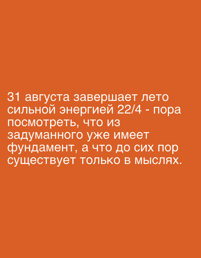 The image is a screenshot of text on an orange background. The text reads, "31 августа завершает лето сильной энергией 22/4 - пора посмотреть, что из задуманного уже имеет фундамент, а что до сих пор существует только в мыслях." This translates to, "August 31st concludes the summer with strong energy 22/4 - it's time to see what of the planned already has a foundation, and what has so far existed only in thoughts." There are no people, objects, actions, interactions, or environmental details visible in the image. There is no information about the city of Dubai or the United Arab Emirates.