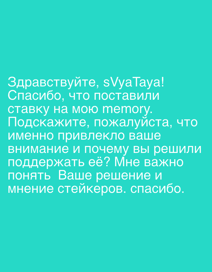 This is a digital image of text displayed on a solid teal background. The text is white and written in Russian. It appears to be a message or a question directed to someone named "sVyaTaya." The message expresses gratitude for a bet placed on "memory" and asks for clarification on what specifically attracted attention and prompted the decision to support it. The sender emphasizes the importance of understanding the decision and the opinion of "stakeholders." There are no people, objects, or scene elements visible in the image, only the text itself. The setting is abstract due to the plain background. The overall tone of the message is inquisitive and polite. The visible text is entirely in Russian and is a complete message. There are no discernible time of day, weather, or location cues within the image itself, beyond the abstract presentation of text.