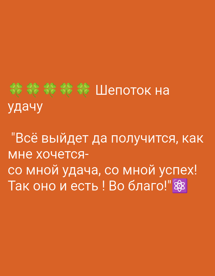 The image is a close-up, eye-level shot of text on an orange background. The text is white and appears to be a quote or a motivational message. There are four green four-leaf clover emojis on the left side of the top line of text. The top line reads "Шепоток на" which translates to "A whisper on". The second line reads "удачу" which translates to "luck". The third line is a quote that begins with "Всё выйдет да получится, как" which translates to "Everything will work out and will happen, how". The fourth line reads "мне хочется-" which translates to "I want-". The fifth line reads "со мной удача, со мной успех!" which translates to "luck with me, success with me!". The sixth line reads "Так оно и есть ! Во благо!" which translates to "So it is! For good!". There is a purple emoji that resembles an atom or a snowflake at the end of the last line. There are no people or any identifiable landmarks of Tiraspol, Moldova visible in the image.