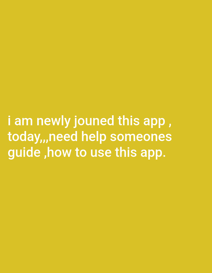 The image is a digitally created graphic with white text overlaid on a solid yellow background. The text reads: "i am newly jouned this app, today,,,need help someones guide,how to use this app." The text is presented in a sans-serif font and is left-aligned. The image does not contain any information or visual elements related to Vishwanadhapuram, India, people, specific subjects, objects, actions, or interactions. It is purely a text-based graphic.