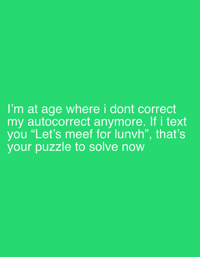The image is a digital graphic featuring white text against a solid, vibrant green background. The text, rendered in a clean sans-serif font, occupies the lower half of the frame. It reads: "I'm at age where i dont correct my autocorrect anymore. If i text you "Let's meef for lunvh”, that's your puzzle to solve now". The quote expresses a humorous and relatable sentiment about a user's growing resignation towards correcting autocorrect errors in text messages, shifting the burden of interpretation to the recipient. The example phrase "Let's meef for lunvh" clearly indicates a common autocorrect mistake for "Let's meet for lunch." The image's simplicity, with only text on a colored background, is typical of social media memes or quotes.