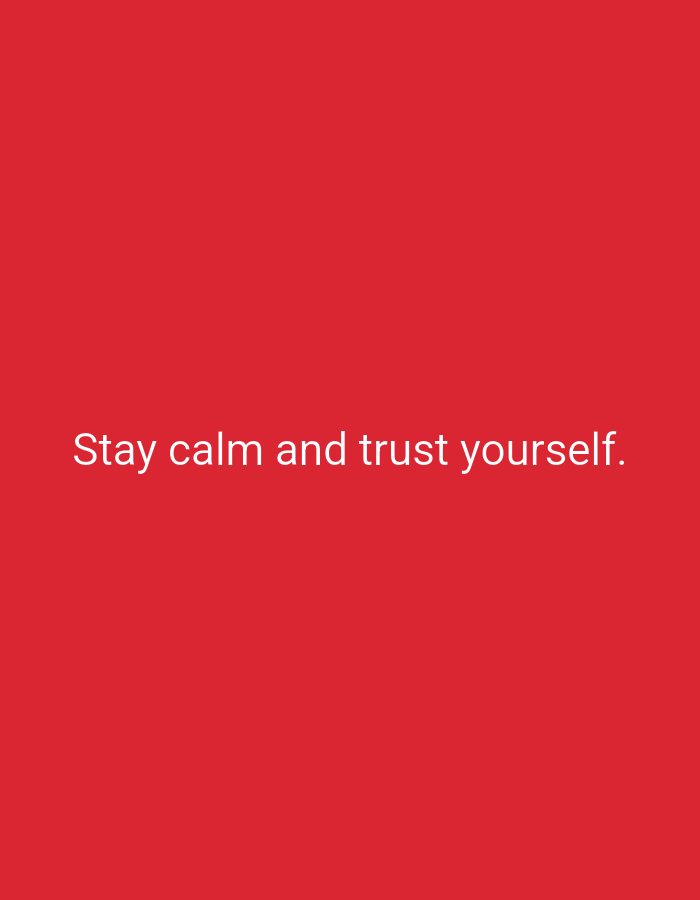 The image displays a plain red background with white text centered horizontally. The text reads, "Stay calm and trust yourself." There are no people, objects, or discernible environmental features present in the image. The location is unknown.