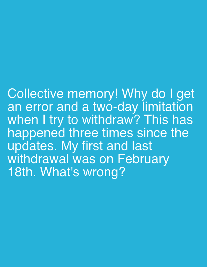 The image displays white text centered on a solid, untextured blue background. The text reads: "Collective memory! Why do I get an error and a two-day limitation when I try to withdraw? This has happened three times since the updates. My first and last withdrawal was on February 18th. What's wrong?". No people, subjects, objects, or actions are depicted. The environment is an abstract blue field. There are no visual cues or embedded metadata within the image to indicate a specific geographic location, including the city of Khimki, Russia.