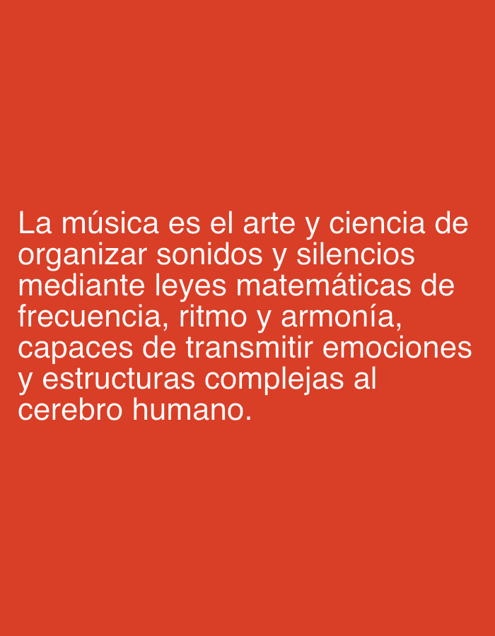 The image displays a textual definition of music presented in white sans-serif font against a solid reddish-orange background. There are no people, objects, or a discernable scene or setting beyond the text itself and its background. No specific activity or event is depicted, other than the implied act of reading the displayed information. There are no notable details regarding time of day, weather, or emotions.
The visible text, in Spanish, reads:
"La música es el arte y ciencia de organizar sonidos y silencios mediante leyes matemáticas de frecuencia, ritmo y armonía, capaces de transmitir emociones y estructuras complejas al cerebro humano."
This translates to:
"Music is the art and science of organizing sounds and silences through mathematical laws of frequency, rhythm, and harmony, capable of transmitting emotions and complex structures to the human brain."