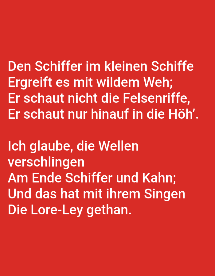 The image contains text on a red background. The text is in white and appears to be a poem or song lyrics. The lyrics are in German and translate to:
"The skipper in the small ship
is seized by wild woe;
He does not look at the rocky reefs,
He only looks up to the heights.'
I believe the waves
will swallow
In the end, skippers and boat;
And that is with their singing
The Lore-Ley has done."
There is no indication of the city of Tallinn, Estonia, or any other specific location in the image.
