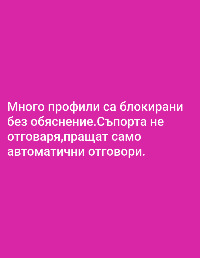 The image contains text on a pink background. The text is in white and reads: "Много профили са блокирани без обяснение.Съпорта не отговаря,пращат само автоматични отговори." This translates to "Many profiles are blocked without explanation. The support does not respond, it only sends automatic replies." There are no people, objects, or environmental details visible in the image, as it is solely focused on the text. The location is unknown.