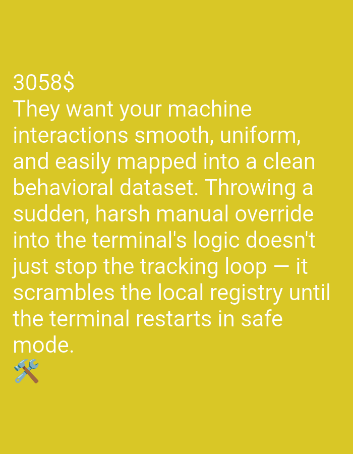 The image displays white text on a yellow background. The text reads: "3058$ They want your machine interactions smooth, uniform, and easily mapped into a clean behavioral dataset. Throwing a sudden, harsh manual override into the terminal's logic doesn't just stop the tracking loop — it scrambles the local registry until the terminal restarts in safe mode." At the bottom left corner, there is an icon of a wrench and a hammer crossed. There are no people or recognizable landmarks present.