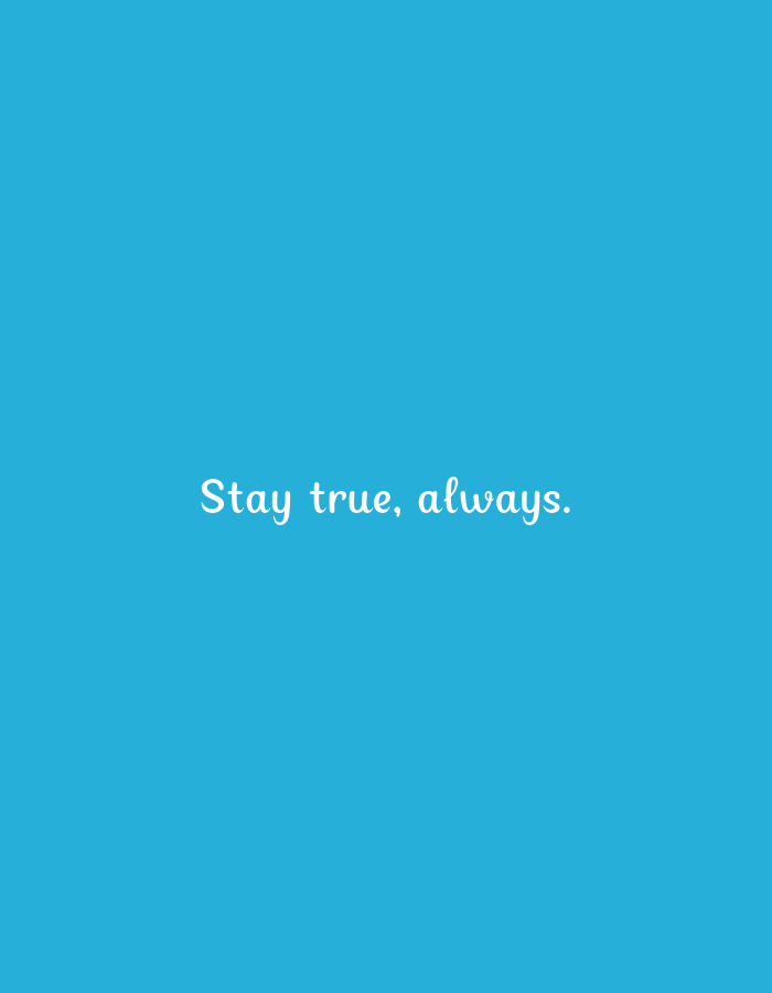 This is a media file displaying a blue background with the text "Stay true, always." written in white, cursive font. The text is centered horizontally and positioned in the lower half of the image. There are no people, objects, or a specific scene depicted. The file appears to be a simple graphic with a motivational quote, lacking any context for time of day, weather, location, or emotions beyond what might be inferred from the quote itself.