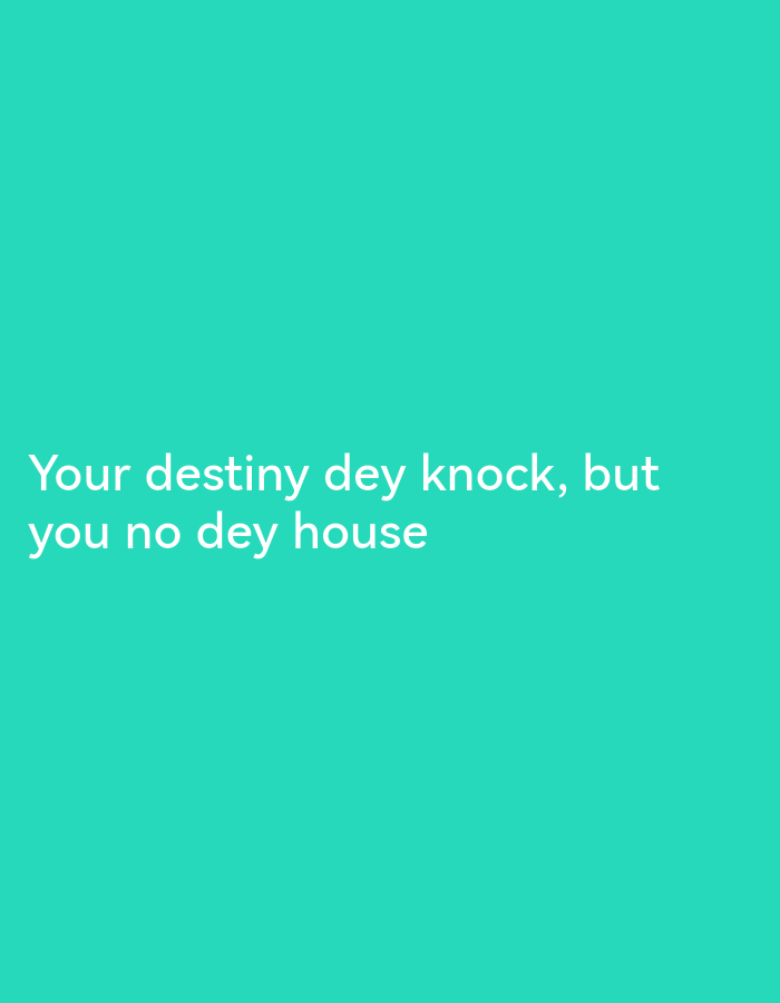 The image is a screenshot of text on a solid teal background. The text, which appears to be in a white, sans-serif font, reads: "Your destiny dey knock, but you no dey house". The text is centrally located on the screen, with the first line above the second line. There are no people, objects, or environmental details visible in the image. The origin of this image and any relation to Lagos, Nigeria are not discernible from the visual content alone.