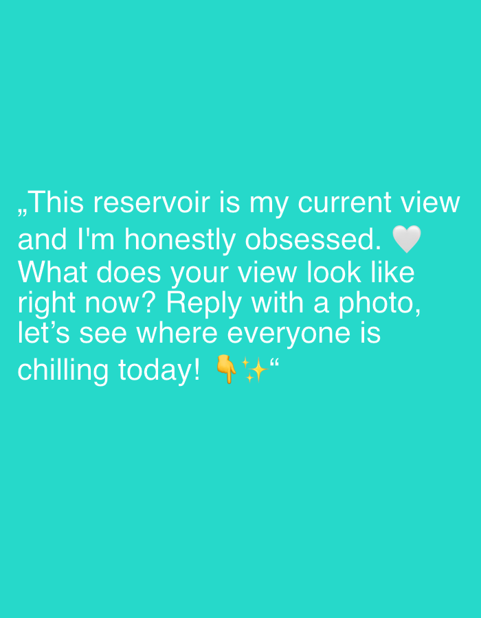 A light teal background displays white text that reads: "This reservoir is my current view and I'm honestly obsessed. What does your view look like right now? Reply with a photo, let's see where everyone is chilling today!" The text is accompanied by a white heart emoji, a pointing down emoji, and two yellow star emojis.