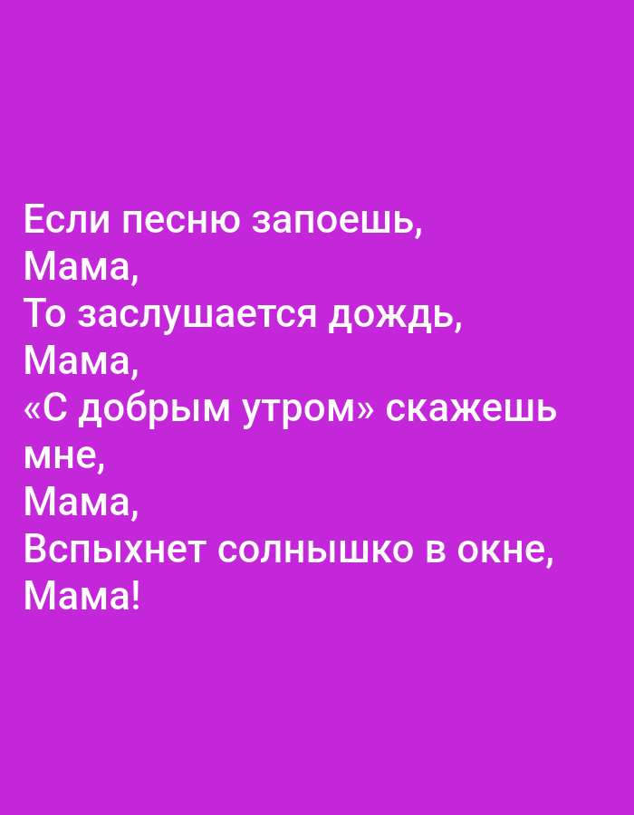 The image contains a poem written in Russian on a solid purple background. The text is white and left-aligned. The poem reads:
"Если песню запоешь,
Мама,
То заслушается дождь,
Мама,
«С добрым утром» скажешь
мне,
Мама,
Вспыхнет солнышко в окне,
Мама!"
This translates to:
"If you start singing a song,
Mom,
The rain will listen,
Mom,
"Good morning" you will say
to me,
Mom,
The sun will flare up in the window,
Mom!"
There are no people, subjects, objects, actions, interactions, or environmental details visible in the image, other than the text itself and the background. The image is a digital graphic and does not depict any real-world location, including Tallinn, Estonia.