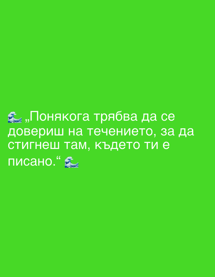 The image is a digital graphic with white text overlaid on a solid bright green background. The text is in Bulgarian and appears to be a quote. The quote reads: "Понякога трябва да се довериш на течението, за да стигнеш там, където ти е писано." which translates to "Sometimes you have to trust the current to get where you are destined." There are two small wave emojis, one at the beginning of the quote and one at the end. The image does not contain any information related to the city of Perushtitsa, Bulgaria, nor does it depict any discernible physical scene or subjects that could be located in a city.