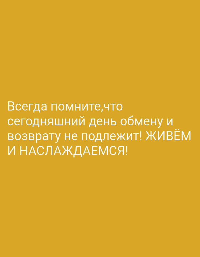 The image features Russian text presented against a solid mustard yellow background. The text, rendered in a lighter, off-white font, conveys a motivational message. It reads: "Всегда помните, что сегодняшний день обмену и возврату не подлежит! ЖИВЁМ И НАСЛАЖДАЕМСЯ!" This translates to: "Always remember that today's day is not subject to exchange and return! LET'S LIVE AND ENJOY!" No other subjects, objects, or activities are visible. The image is devoid of any specific scene, setting, or identifiable location cues. The simple design emphasizes the inspirational quote, without any visual distractions.