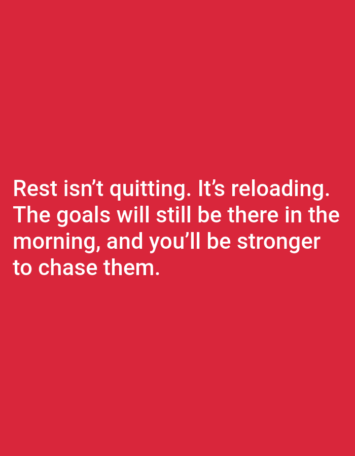 The image displays a solid, uniform red background devoid of any discernible texture or pattern. Overlaid on this background is white, sans-serif text, left-aligned and positioned in the lower-middle section of the frame. The complete message reads: "Rest isn't quitting. It's reloading. The goals will still be there in the morning, and you'll be stronger to chase them." No people, identifiable objects, or specific geographical location are visible within the image. The scene lacks any discernible environment beyond the abstract, colored background.