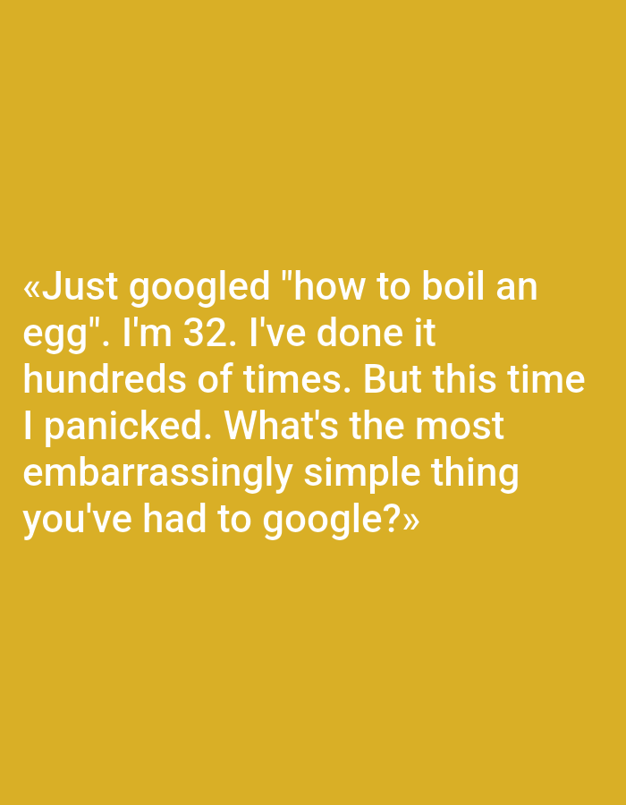 The image contains white text on a yellow background. The text reads: "«Just googled "how to boil an egg". I'm 32. I've done it hundreds of times. But this time I panicked. What's the most embarrassingly simple thing you've had to google?»" There are no people, objects, or environmental details present that would allow for a description of a location in Pushkino, Russia.