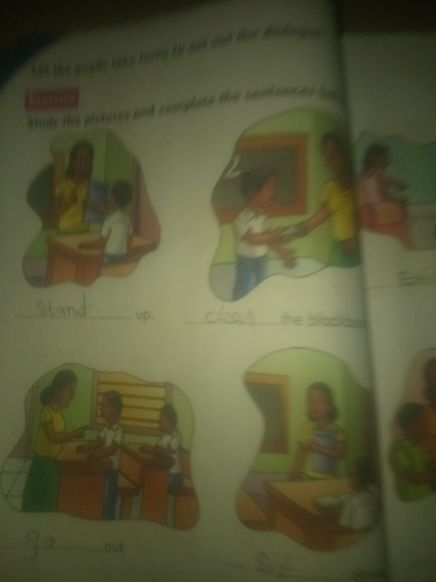 The image displays an open book with several illustrated scenes and text. The overall lighting is dim, and the focus is slightly blurred, suggesting it may be a photograph of a printed page.
At the top of the page, there is text that reads "Let the pupils take turns to act out the dialogue." Below this, a red box contains the word "EXERCISE." Further down, there is a directive: "Study the pictures and complete the sentences below."
There are four primary illustrations on the page, arranged in a two-by-two grid.
The top-left illustration depicts a teacher in a yellow shirt instructing a student in a white shirt and blue pants. They are standing at what appears to be a desk. Underneath this illustration, a sentence is partially visible: "....... Stand ............ up."
The top-right illustration shows a teacher in a yellow top and a student in a white shirt and blue pants interacting in front of a blackboard. The teacher is handing something to the student. Below this, a sentence fragment reads "...class............... the blackboard."
The bottom-left illustration features a teacher in a yellow shirt and green skirt, along with two students in white shirts and blue pants. They are gathered around desks. The sentence below this illustration starts with "Go............ out."
The bottom-right illustration is blurry but appears to show a person, possibly a student, holding a book in front of a desk.
The image does not contain any discernible landmarks or contextual elements that would suggest a specific location in Jalingo, Nigeria, or any other city. The illustrations are generic depictions of a classroom or learning environment.