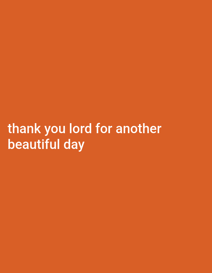 The image is a photograph of text on an orange background. The text reads "thank you lord for another beautiful day". The text is in white and is located in the lower left quadrant of the image. The background is a solid, vibrant orange color. There are no people, objects, or environmental details visible in the image other than the text and the background. The location of this image is Unknown, Unknown.