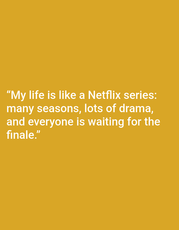 The image is a photograph of text overlaid on a solid yellow background. The text reads: "My life is like a Netflix series: many seasons, lots of drama, and everyone is waiting for the finale." There are no people, objects, actions, interactions, or environmental details to describe as the image solely contains text and a plain background. The location in Kępno, Poland is not relevant to the visual content of the image.
