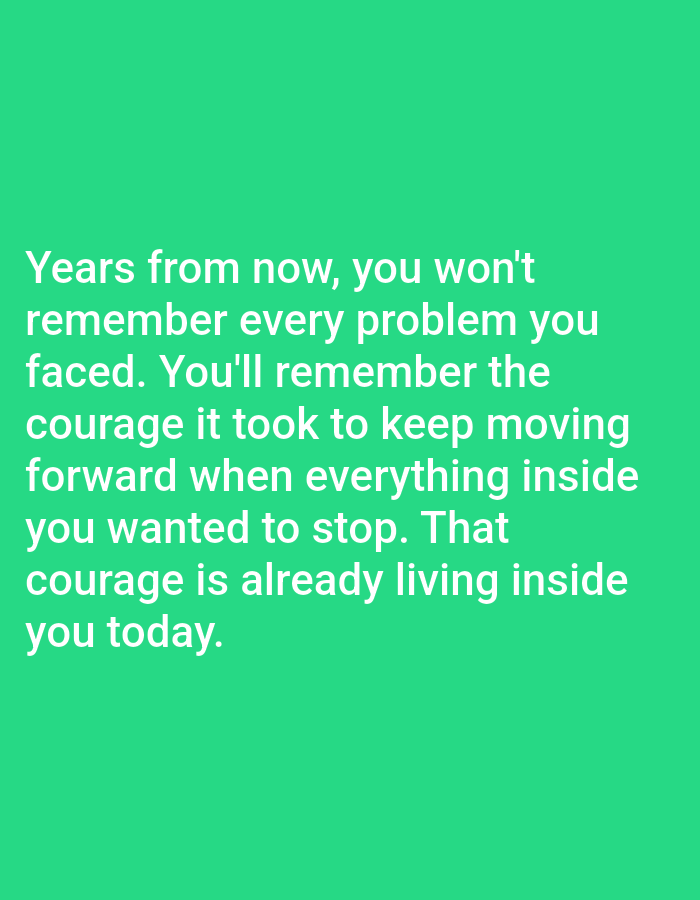 This is a photograph of a green background with white text overlayed. The text reads: "Years from now, you won't remember every problem you faced. You'll remember the courage it took to keep moving forward when everything inside you wanted to stop. That courage is already living inside you today." There are no people, subjects, objects, actions, interactions, or environmental details visible in the image, and therefore no information about a location in Almaty, Kazakhstan.
