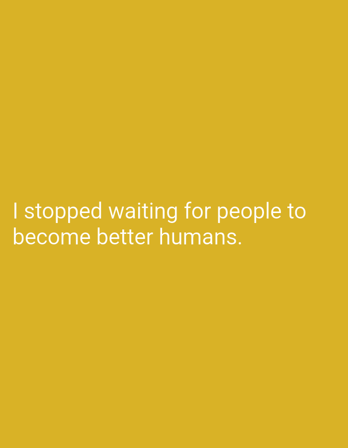 I stopped waiting for people to become better humans.