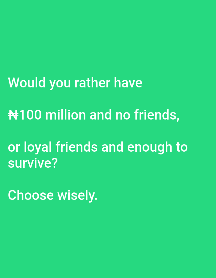 This is an image of text on a bright green background. The text is in white and reads: "Would you rather have ₦100 million and no friends, or loyal friends and enough to survive? Choose wisely." There are no people, objects, or environmental details visible in the image, and it is not possible to determine its location in Lagos, Nigeria.