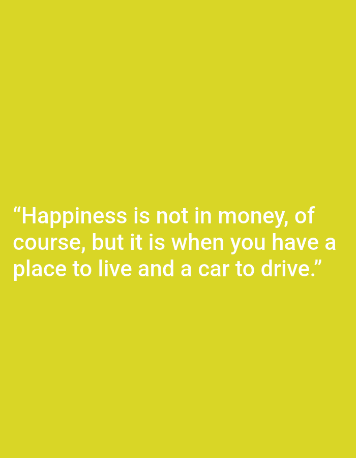 The image is a quote overlaid on a plain yellow background. The quote reads: "Happiness is not in money, of course, but it is when you have a place to live and a car to drive." There are no people, objects, actions, interactions, or environmental elements visible in the image, and it does not depict any location in Kępno, Poland.