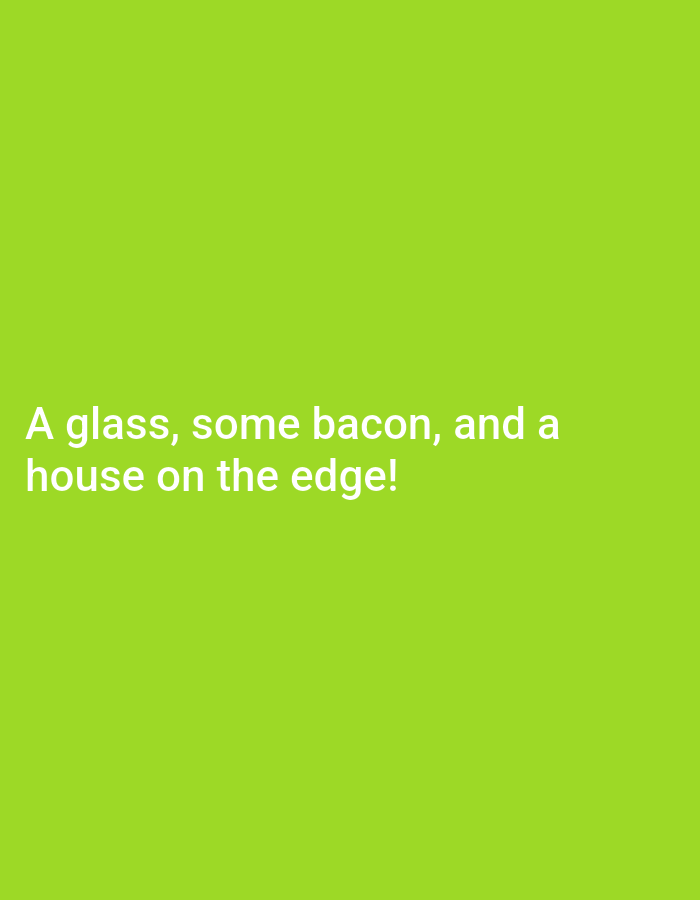 The image features the text "A glass, some bacon, and a house on the edge!" against a solid green background. There are no other visible details or elements in the image. The location of the city of Mountain View, United States of America, is not visually represented or referenced in the image.