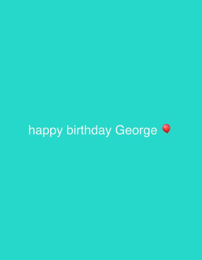 The image displays a simple birthday greeting against a solid, vibrant teal background. In the lower-middle section of the frame, white text reads "happy birthday George," with a small red balloon emoji positioned to the right of the name. No people or additional objects are visible. The primary activity or event depicted is the conveyance of a celebratory message. There are no discernible cues for time of day, weather, or specific location within the image. The text and emoji convey a positive and celebratory emotion.
