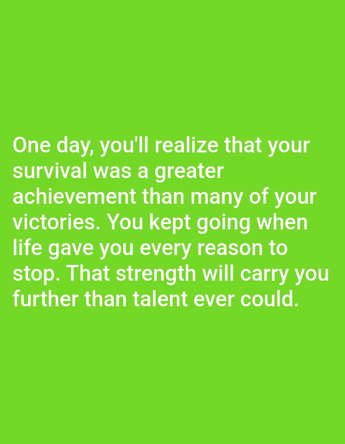 A motivational quote is displayed in white text against a bright green background. The quote reads: "One day, you'll realize that your survival was a greater achievement than many of your victories. You kept going when life gave you every reason to stop. That strength will carry you further than talent ever could." There are no people, objects, or any discernible environmental elements visible in the image, other than the text and its background. The image does not depict any scene within the city of Алмалыбақ, Kazakhstan, or any identifiable geographical location.